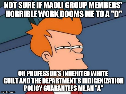 Futurama Fry Meme | NOT SURE IF MAOLI GROUP MEMBERS' HORRIBLE WORK DOOMS ME TO A "D" OR PROFESSOR'S INHERITED WHITE GUILT AND THE DEPARTMENT'S INDIGENIZATION PO | image tagged in memes,futurama fry | made w/ Imgflip meme maker