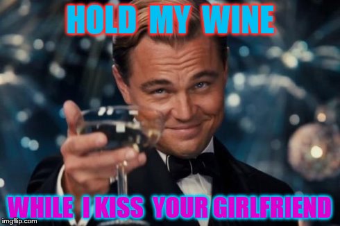 Leonardo Dicaprio Cheers | HOLD  MY  WINE WHILE  I KISS  YOUR GIRLFRIEND | image tagged in memes,leonardo dicaprio cheers | made w/ Imgflip meme maker