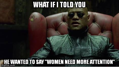 Morpheus sitting down | WHAT IF I TOLD YOU HE WANTED TO SAY "WOMEN NEED MORE ATTENTION" | image tagged in morpheus sitting down | made w/ Imgflip meme maker
