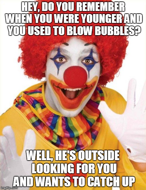 HEY, DO YOU REMEMBER WHEN YOU WERE YOUNGER AND YOU USED TO BLOW BUBBLES? WELL, HE'S OUTSIDE LOOKING FOR YOU AND WANTS TO CATCH UP | image tagged in bubbles clown | made w/ Imgflip meme maker