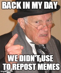 Back In My Day Meme | BACK IN MY DAY WE DIDN'T USE TO REPOST MEMES | image tagged in memes,back in my day | made w/ Imgflip meme maker