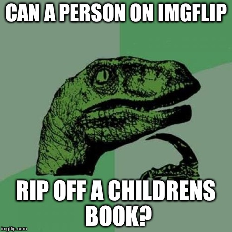 Philosoraptor Meme | CAN A PERSON ON IMGFLIP RIP OFF A CHILDRENS BOOK? | image tagged in memes,philosoraptor | made w/ Imgflip meme maker
