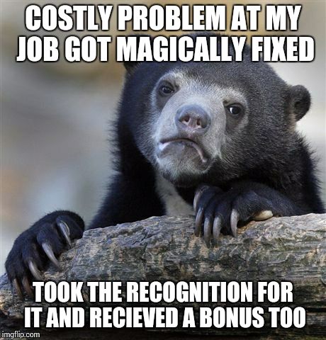 Confession Bear Meme | COSTLY PROBLEM AT MY JOB GOT MAGICALLY FIXED TOOK THE RECOGNITION FOR IT AND RECIEVED A BONUS TOO | image tagged in memes,confession bear | made w/ Imgflip meme maker