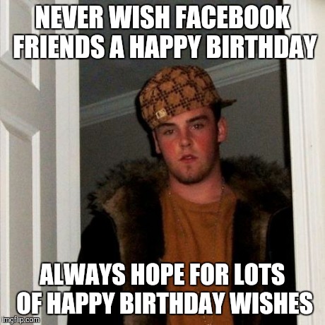 Scumbag Steve Meme | NEVER WISH FACEBOOK FRIENDS A HAPPY BIRTHDAY ALWAYS HOPE FOR LOTS OF HAPPY BIRTHDAY WISHES | image tagged in memes,scumbag steve,AdviceAnimals | made w/ Imgflip meme maker