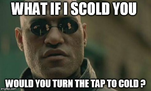 Matrix Morpheus Meme | WHAT IF I SCOLD YOU WOULD YOU TURN THE TAP TO COLD ? | image tagged in memes,matrix morpheus | made w/ Imgflip meme maker