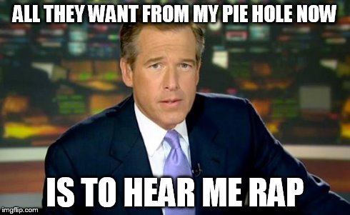 Brian Williams Was There | ALL THEY WANT FROM MY PIE HOLE NOW IS TO HEAR ME RAP | image tagged in memes,brian williams was there | made w/ Imgflip meme maker