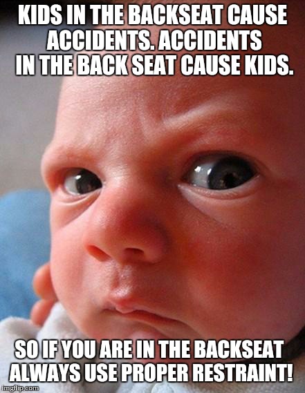 Angry kid | KIDS IN THE BACKSEAT CAUSE ACCIDENTS. ACCIDENTS IN THE BACK SEAT CAUSE KIDS. SO IF YOU ARE IN THE BACKSEAT ALWAYS USE PROPER RESTRAINT! | image tagged in angry kid | made w/ Imgflip meme maker