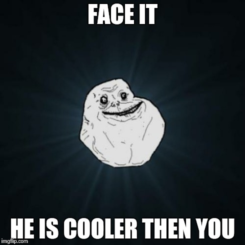 Forever Alone Meme | FACE IT HE IS COOLER THEN YOU | image tagged in memes,forever alone | made w/ Imgflip meme maker