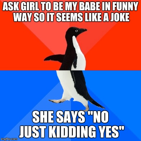 Socially Awesome Awkward Penguin | ASK GIRL TO BE MY BABE IN FUNNY WAY SO IT SEEMS LIKE A JOKE SHE SAYS "NO JUST KIDDING YES" | image tagged in memes,socially awesome awkward penguin | made w/ Imgflip meme maker