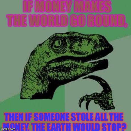 Philosoraptor | IF MONEY MAKES THE WORLD GO ROUND, THEN IF SOMEONE STOLE ALL THE MONEY, THE EARTH WOULD STOP? | image tagged in memes,philosoraptor | made w/ Imgflip meme maker