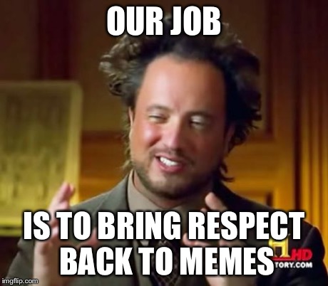 Ancient Aliens | OUR JOB IS TO BRING RESPECT BACK TO MEMES | image tagged in memes,ancient aliens | made w/ Imgflip meme maker