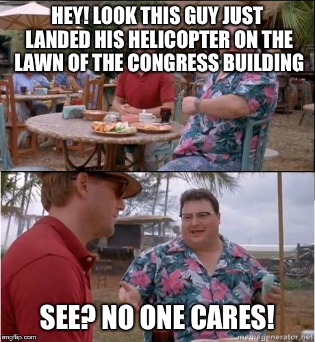 See? No one cares | HEY! LOOK THIS GUY JUST LANDED HIS HELICOPTER ON THE LAWN OF THE CONGRESS BUILDING SEE? NO ONE CARES! | image tagged in see no one cares | made w/ Imgflip meme maker