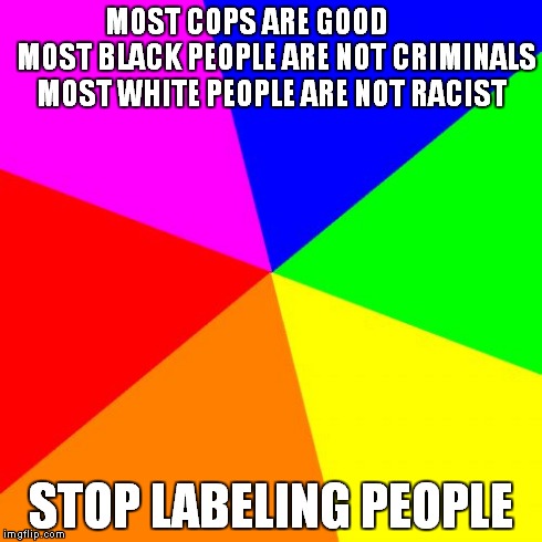 Blank Colored Background Meme | MOST COPS ARE GOOD           MOST BLACK PEOPLE ARE NOT CRIMINALS MOST WHITE PEOPLE ARE NOT RACIST STOP LABELING PEOPLE | image tagged in memes,blank colored background | made w/ Imgflip meme maker