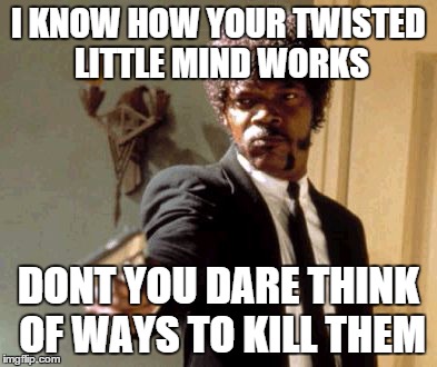 Say That Again I Dare You | I KNOW HOW YOUR TWISTED LITTLE MIND WORKS DONT YOU DARE THINK OF WAYS TO KILL THEM | image tagged in memes,say that again i dare you | made w/ Imgflip meme maker