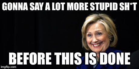 Hillary | GONNA SAY A LOT MORE STUPID SH*T BEFORE THIS IS DONE | image tagged in hillary | made w/ Imgflip meme maker