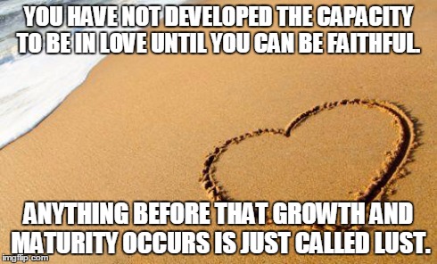 Beach Heart  | YOU HAVE NOT DEVELOPED THE CAPACITY TO BE IN LOVE UNTIL YOU CAN BE FAITHFUL. ANYTHING BEFORE THAT GROWTH AND MATURITY OCCURS IS JUST CALLED  | image tagged in beach heart | made w/ Imgflip meme maker