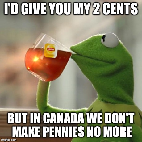 But That's None Of My Business Meme | I'D GIVE YOU MY 2 CENTS BUT IN CANADA WE DON'T MAKE PENNIES NO MORE | image tagged in memes,but thats none of my business,kermit the frog | made w/ Imgflip meme maker