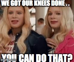 You look different?  | WE GOT OUR KNEES DONE . . YOU CAN DO THAT? | image tagged in humor,white chicks | made w/ Imgflip meme maker