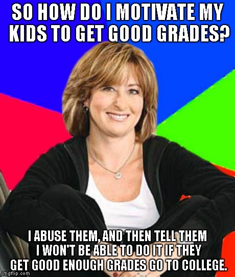Sheltering Suburban Mom Meme | SO HOW DO I MOTIVATE MY KIDS TO GET GOOD GRADES? I ABUSE THEM, AND THEN TELL THEM I WON'T BE ABLE TO DO IT IF THEY GET GOOD ENOUGH GRADES GO | image tagged in memes,sheltering suburban mom | made w/ Imgflip meme maker