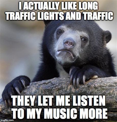 Confession Bear | I ACTUALLY LIKE LONG TRAFFIC LIGHTS AND TRAFFIC THEY LET ME LISTEN TO MY MUSIC MORE | image tagged in memes,confession bear | made w/ Imgflip meme maker