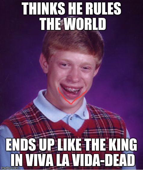 Bad Luck Brian | THINKS HE RULES THE WORLD ENDS UP LIKE THE KING IN VIVA LA VIDA-DEAD | image tagged in memes,bad luck brian | made w/ Imgflip meme maker