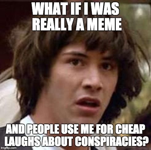 Conspiracy Keanu Meme | WHAT IF I WAS REALLY A MEME AND PEOPLE USE ME FOR CHEAP LAUGHS ABOUT CONSPIRACIES? | image tagged in memes,conspiracy keanu | made w/ Imgflip meme maker
