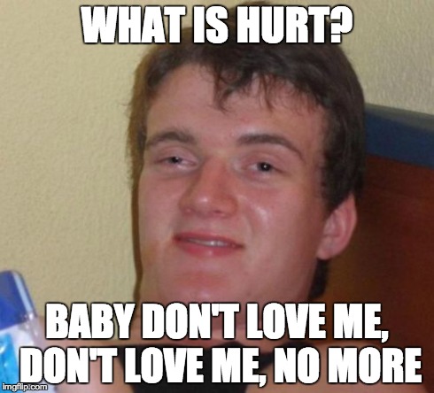 10 Guy | WHAT IS HURT? BABY DON'T LOVE ME, DON'T LOVE ME, NO MORE | image tagged in memes,10 guy | made w/ Imgflip meme maker