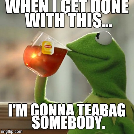 But That's None Of My Business Meme | WHEN I GET DONE WITH THIS... I'M GONNA TEABAG SOMEBODY. | image tagged in memes,but thats none of my business,kermit the frog | made w/ Imgflip meme maker
