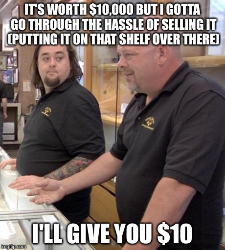 pawn stars rebuttal | IT'S WORTH $10,000 BUT I GOTTA GO THROUGH THE HASSLE OF SELLING IT (PUTTING IT ON THAT SHELF OVER THERE) I'LL GIVE YOU $10 | image tagged in pawn stars rebuttal | made w/ Imgflip meme maker