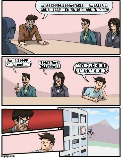 Boardroom Meeting Suggestion | WHAT SHOULD WE DO TO MAKE SURE WE ARE SAFE FROM THE PRESIDENTIAL ELECTION COMMERCIALS? MAYBE WE COULD CONVERT TO DVDS WE CAN WATCH MORE YOUT | image tagged in memes,boardroom meeting suggestion | made w/ Imgflip meme maker