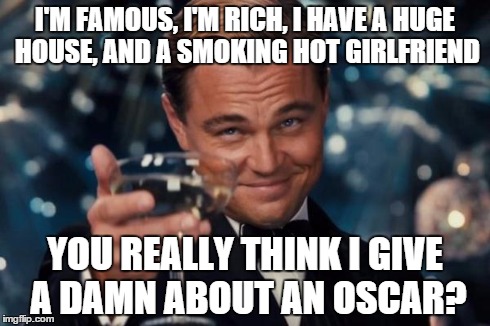 F**ks Given: Zero | I'M FAMOUS, I'M RICH, I HAVE A HUGE HOUSE, AND A SMOKING HOT GIRLFRIEND YOU REALLY THINK I GIVE A DAMN ABOUT AN OSCAR? | image tagged in memes,leonardo dicaprio cheers,don't care,oscar | made w/ Imgflip meme maker