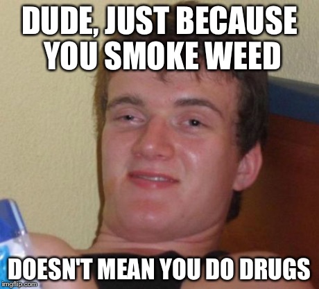 10 Guy Meme | DUDE, JUST BECAUSE YOU SMOKE WEED DOESN'T MEAN YOU DO DRUGS | image tagged in memes,10 guy | made w/ Imgflip meme maker