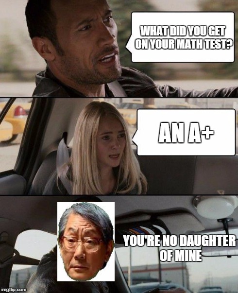 Asian Father Driving | WHAT DID YOU GET ON YOUR MATH TEST? AN A+ YOU'RE NO DAUGHTER OF MINE | image tagged in memes,the rock driving,high expectations asian father,math | made w/ Imgflip meme maker