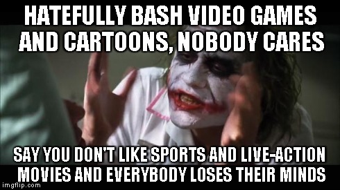 And everybody loses their minds | HATEFULLY BASH VIDEO GAMES AND CARTOONS, NOBODY CARES SAY YOU DON'T LIKE SPORTS AND LIVE-ACTION MOVIES AND EVERYBODY LOSES THEIR MINDS | image tagged in memes,and everybody loses their minds | made w/ Imgflip meme maker