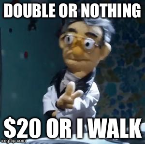 don't get hustled | DOUBLE OR NOTHING $20 OR I WALK | image tagged in don't get hustled | made w/ Imgflip meme maker