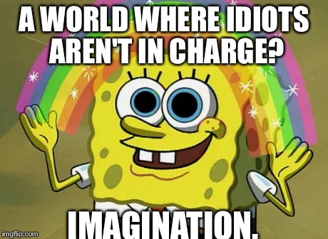 Imagination Spongebob | A WORLD WHERE IDIOTS AREN'T IN CHARGE? IMAGINATION. | image tagged in memes,imagination spongebob | made w/ Imgflip meme maker