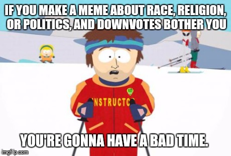 These three topics are too sensitive, and too easy. Be creative.  | IF YOU MAKE A MEME ABOUT RACE, RELIGION, OR POLITICS, AND DOWNVOTES BOTHER YOU YOU'RE GONNA HAVE A BAD TIME. | image tagged in memes,super cool ski instructor | made w/ Imgflip meme maker