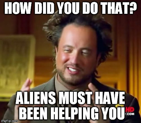 Ancient Aliens Meme | HOW DID YOU DO THAT? ALIENS MUST HAVE BEEN HELPING YOU | image tagged in memes,ancient aliens | made w/ Imgflip meme maker