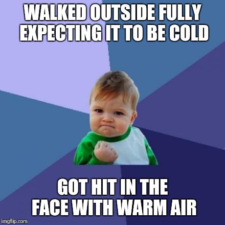 Its been cold for SO long now that I forgot winter is over... | WALKED OUTSIDE FULLY EXPECTING IT TO BE COLD GOT HIT IN THE FACE WITH WARM AIR | image tagged in memes,success kid | made w/ Imgflip meme maker