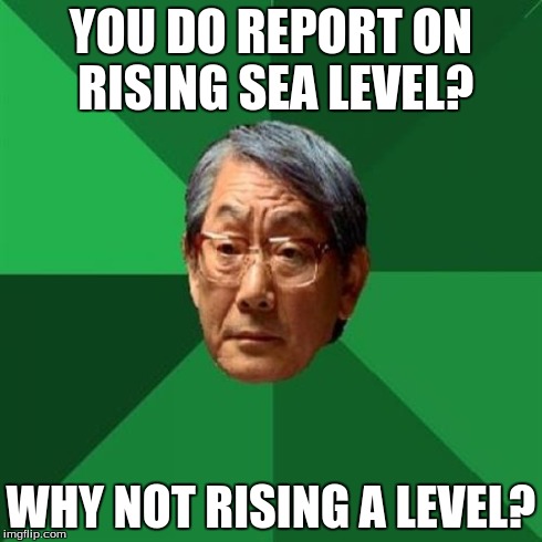 The amount of high expectations this Asian father has is too damn high. | YOU DO REPORT ON RISING SEA LEVEL? WHY NOT RISING A LEVEL? | image tagged in memes,high expectations asian father | made w/ Imgflip meme maker