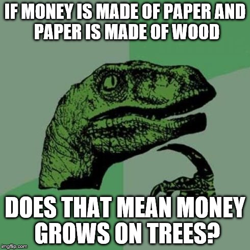Philosoraptor | IF MONEY IS MADE OF PAPER
AND PAPER IS MADE OF WOOD DOES THAT MEAN MONEY GROWS ON TREES? | image tagged in memes,philosoraptor | made w/ Imgflip meme maker