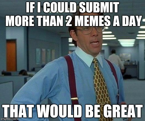 That Would Be Great | IF I COULD SUBMIT MORE THAN 2 MEMES A DAY THAT WOULD BE GREAT | image tagged in memes,that would be great | made w/ Imgflip meme maker