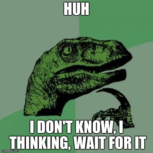 Philosoraptor | HUH I DON'T KNOW, I THINKING, WAIT FOR IT | image tagged in memes,philosoraptor | made w/ Imgflip meme maker