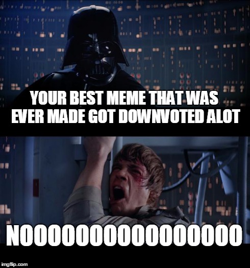 Star Wars No | YOUR BEST MEME THAT WAS EVER MADE GOT DOWNVOTED ALOT NOOOOOOOOOOOOOOOO | image tagged in memes,star wars no | made w/ Imgflip meme maker