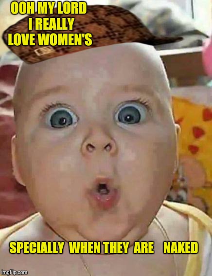 Super-surprised baby | OOH MY LORD  I REALLY  LOVE WOMEN'S SPECIALLY  WHEN THEY  ARE    NAKED | image tagged in super-surprised baby,scumbag | made w/ Imgflip meme maker