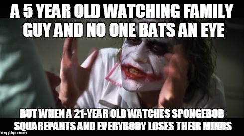 And everybody loses their minds Meme | A 5 YEAR OLD WATCHING FAMILY GUY AND NO ONE BATS AN EYE BUT WHEN A 21-YEAR OLD WATCHES SPONGEBOB SQUAREPANTS AND EVERYBODY LOSES THEIR MINDS | image tagged in memes,and everybody loses their minds | made w/ Imgflip meme maker