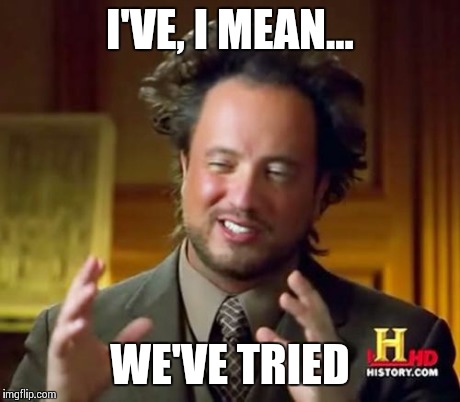 Ancient Aliens Meme | I'VE, I MEAN... WE'VE TRIED | image tagged in memes,ancient aliens | made w/ Imgflip meme maker