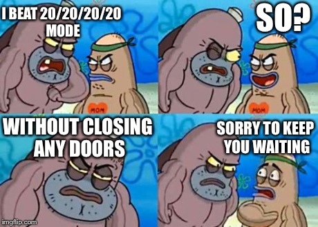 How Tough Are You | I BEAT 20/20/20/20 MODE SO? WITHOUT CLOSING ANY DOORS SORRY TO KEEP YOU WAITING | image tagged in memes,how tough are you | made w/ Imgflip meme maker