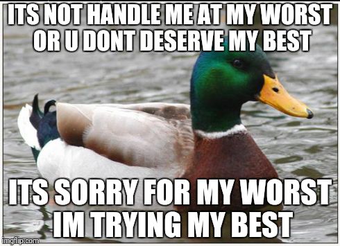 Actual Advice Mallard Meme | ITS NOT HANDLE ME AT MY WORST OR U DONT DESERVE MY BEST ITS SORRY FOR MY WORST IM TRYING MY BEST | image tagged in memes,actual advice mallard,AdviceAnimals | made w/ Imgflip meme maker