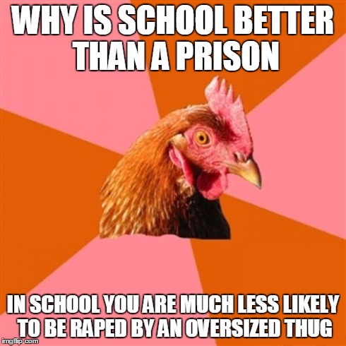 So don't go to prison kids! I mean it! | WHY IS SCHOOL BETTER THAN A PRISON IN SCHOOL YOU ARE MUCH LESS LIKELY TO BE **PED BY AN OVERSIZED THUG | image tagged in memes,anti joke chicken,school vs prison | made w/ Imgflip meme maker